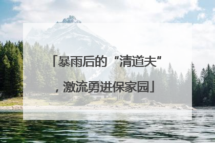 暴雨后的“清道夫”，激流勇进保家园