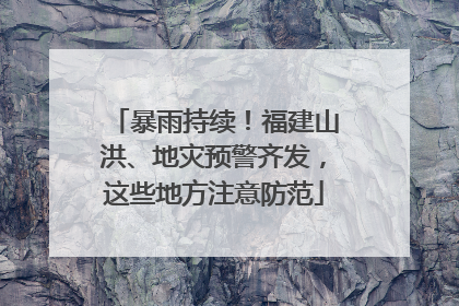 暴雨持续！福建山洪、地灾预警齐发，这些地方注意防范