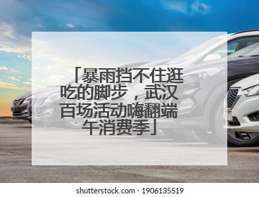暴雨挡不住逛吃的脚步，武汉百场活动嗨翻端午消费季