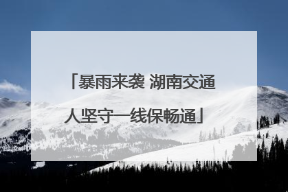 暴雨来袭 湖南交通人坚守一线保畅通