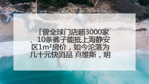 曾全球门店超3000家、10条裤子能抵上海静安区1m²房价，如今沦落为几十元快消品 真维斯，明天的太阳从哪里升起？