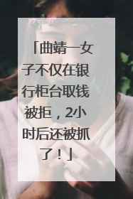 曲靖一女子不仅在银行柜台取钱被拒，2小时后还被抓了！