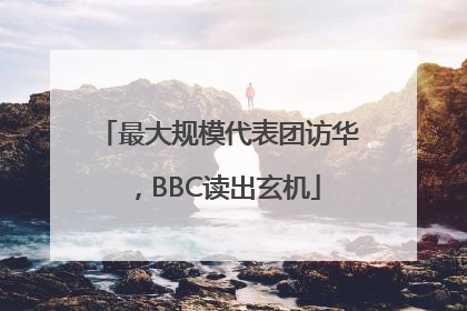 最大规模代表团访华，BBC读出玄机