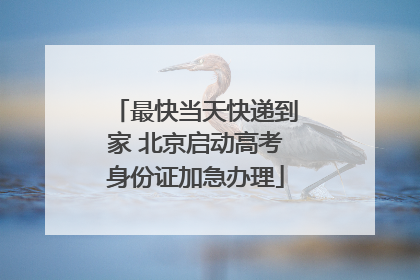 最快当天快递到家 北京启动高考身份证加急办理