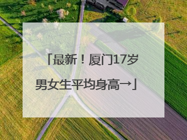最新！厦门17岁男女生平均身高→