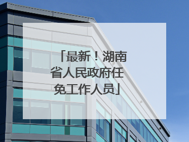 最新！湖南省人民政府任免工作人员