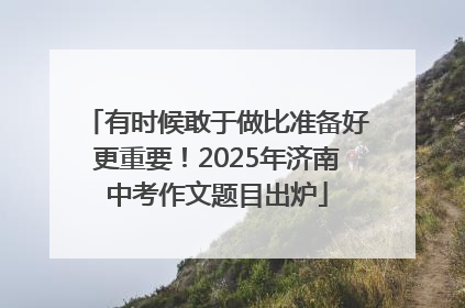 有时候敢于做比准备好更重要！2025年济南中考作文题目出炉