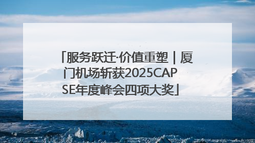 服务跃迁·价值重塑｜厦门机场斩获2025CAPSE年度峰会四项大奖