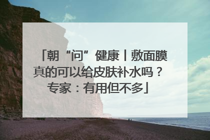 朝“问”健康丨敷面膜真的可以给皮肤补水吗？专家：有用但不多