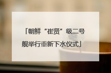 朝鲜“崔贤”级二号舰举行重新下水仪式