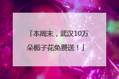 本周末，武汉10万朵栀子花免费送！