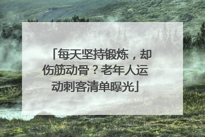 每天坚持锻炼，却伤筋动骨？老年人运动刺客清单曝光
