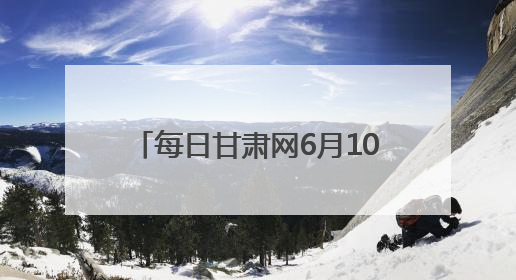 每日甘肃网6月10日甘肃热点新闻回顾
