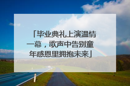毕业典礼上演温情一幕，歌声中告别童年感恩里拥抱未来