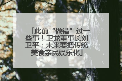 此前“做错”过一些事！卫龙董事长刘卫平：未来要把传统美食亲民娱乐化
