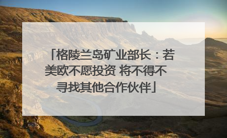 格陵兰岛矿业部长：若美欧不愿投资 将不得不寻找其他合作伙伴