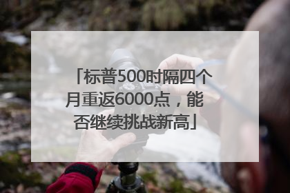 标普500时隔四个月重返6000点，能否继续挑战新高