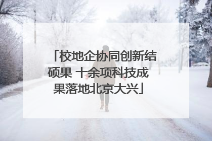 校地企协同创新结硕果 十余项科技成果落地北京大兴