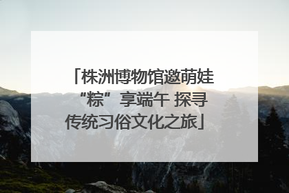 株洲博物馆邀萌娃“粽”享端午 探寻传统习俗文化之旅