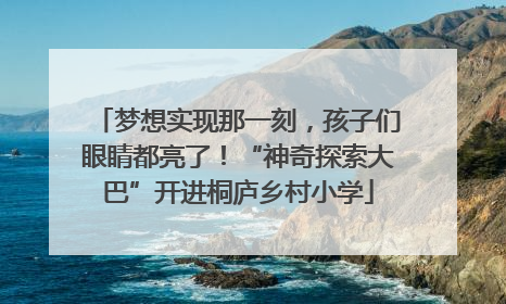 梦想实现那一刻，孩子们眼睛都亮了！“神奇探索大巴”开进桐庐乡村小学