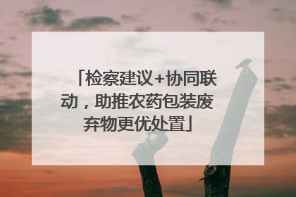 检察建议+协同联动，助推农药包装废弃物更优处置