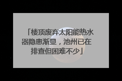 楼顶废弃太阳能热水器隐患渐显，池州已在排查但困难不少