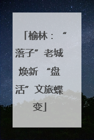 榆林：“落子”老城焕新 “盘活”文旅蝶变