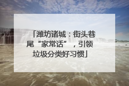 潍坊诸城：街头巷尾“家常话”，引领垃圾分类好习惯