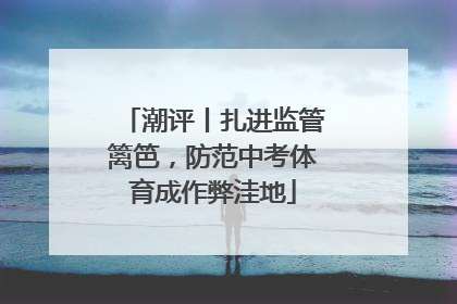 潮评丨扎进监管篱笆，防范中考体育成作弊洼地