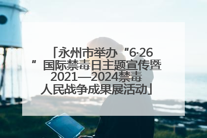 永州市举办“6·26”国际禁毒日主题宣传暨2021—2024禁毒人民战争成果展活动