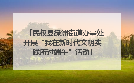 民权县绿洲街道办事处开展“我在新时代文明实践所过端午”活动