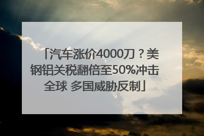 汽车涨价4000刀？美钢铝关税翻倍至50%冲击全球 多国威胁反制