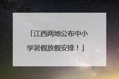 江西两地公布中小学暑假放假安排！