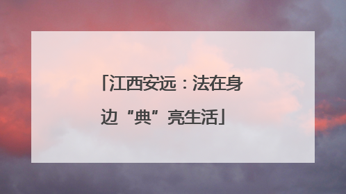 江西安远：法在身边“典”亮生活