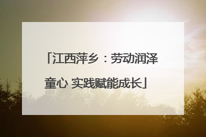 江西萍乡：劳动润泽童心 实践赋能成长