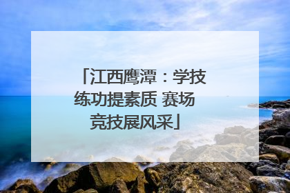 江西鹰潭：学技练功提素质 赛场竞技展风采
