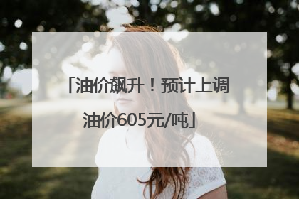 油价飙升！预计上调油价605元/吨
