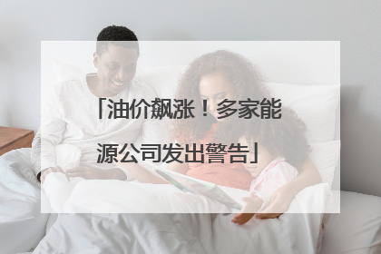 油价飙涨！多家能源公司发出警告
