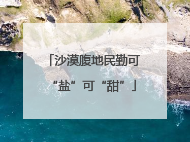 沙漠腹地民勤可“盐”可“甜”