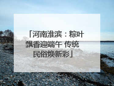 河南淮滨：粽叶飘香迎端午 传统民俗焕新彩