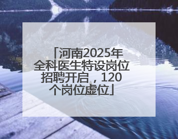 河南2025年全科医生特设岗位招聘开启，120个岗位虚位