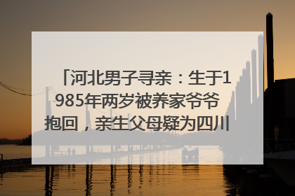 河北男子寻亲：生于1985年两岁被养家爷爷抱回，亲生父母疑为四川仪陇人｜红星寻人