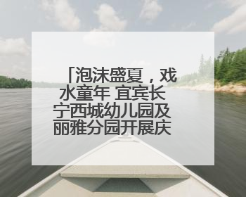 泡沫盛夏，戏水童年 宜宾长宁西城幼儿园及丽雅分园开展庆六一活动