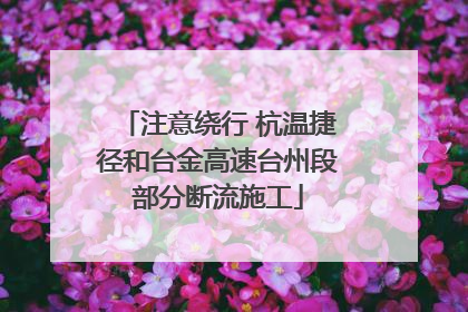注意绕行 杭温捷径和台金高速台州段部分断流施工