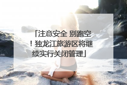 注意安全 别跑空！独龙江旅游区将继续实行关闭管理