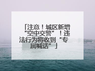 注意！城区新增“空中交警”！违法行为将收到“专属喊话”