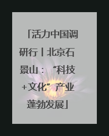 活力中国调研行丨北京石景山：“科技+文化”产业蓬勃发展