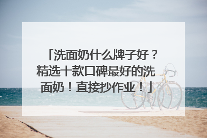 洗面奶什么牌子好？精选十款口碑最好的洗面奶！直接抄作业！