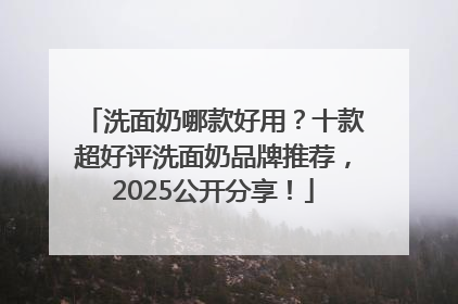洗面奶哪款好用？十款超好评洗面奶品牌推荐，2025公开分享！