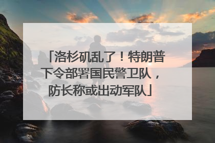 洛杉矶乱了！特朗普下令部署国民警卫队，防长称或出动军队